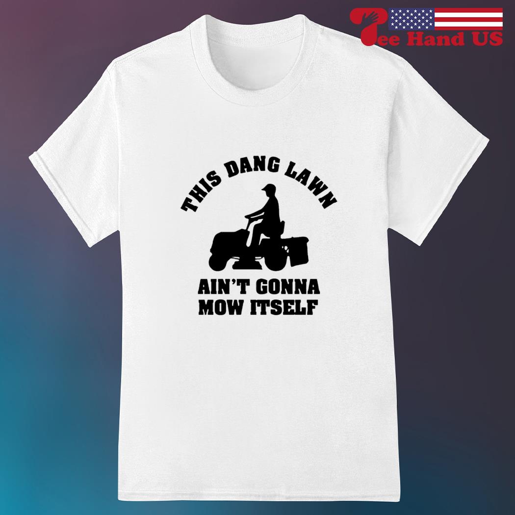 This dang lawn ain’t gonna mow itself 2023 shirt