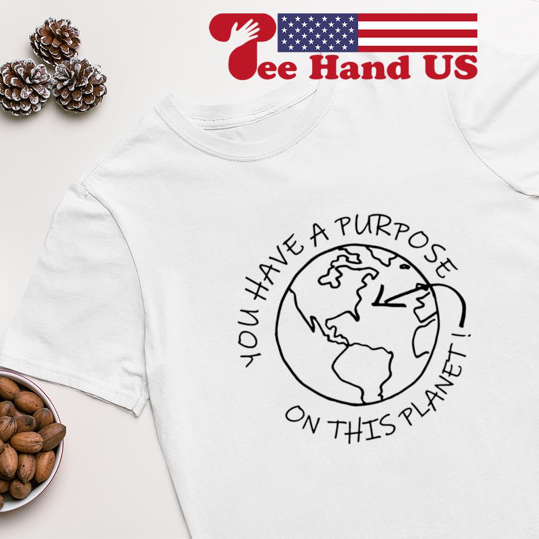 You have a purpose on this planet 2023 shirt