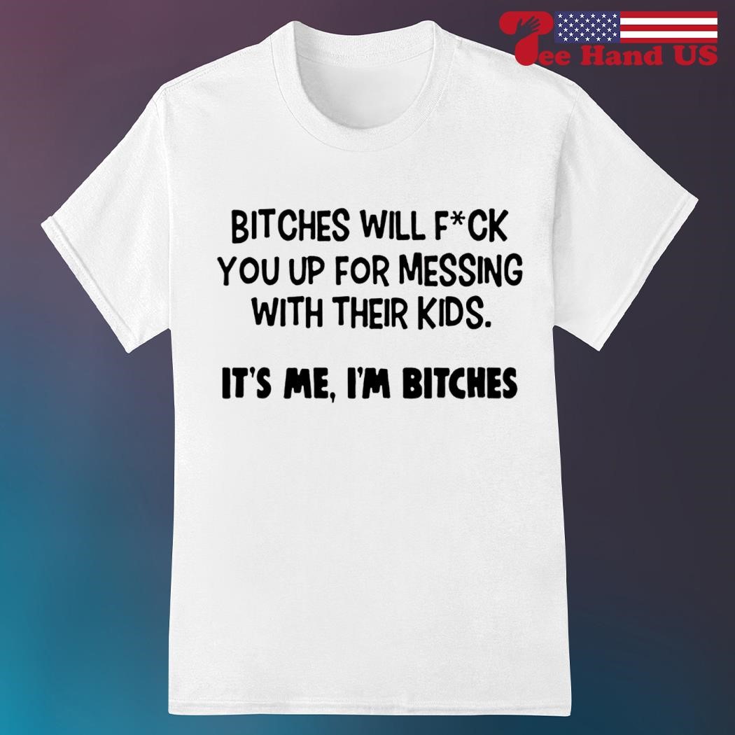 Bitches will fuck you up for messing with their kids it's me i'm bitches shirt
