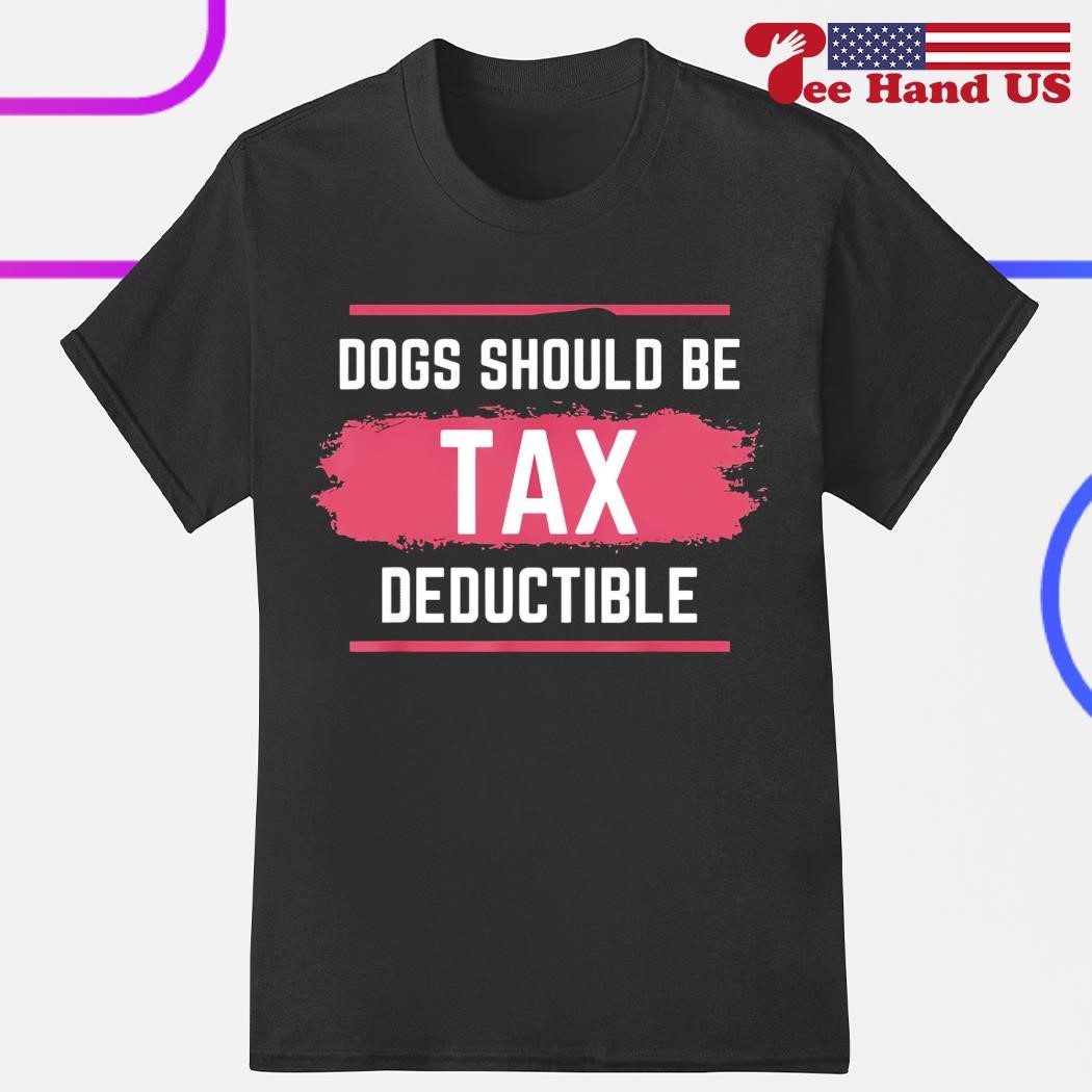 Dogs should be Tax deductuble shirt