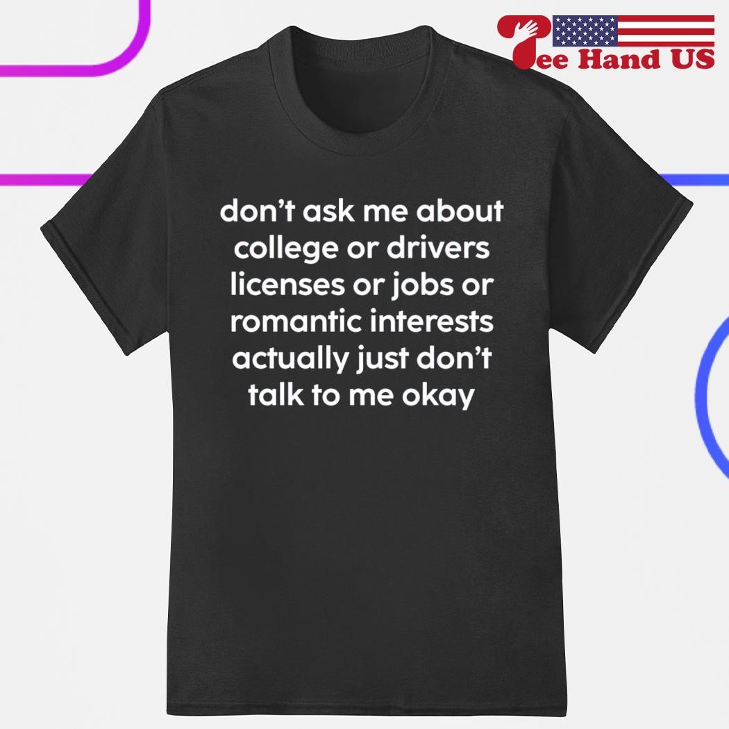 Don’t ask me about college or drivers licenses or jobs shirt