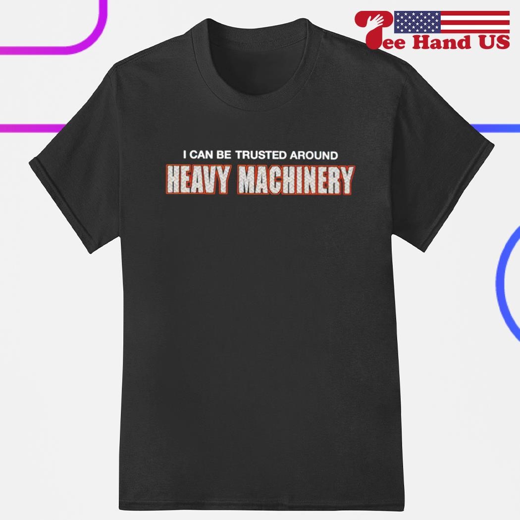 I can be trusted around Heavy Machinery shirt