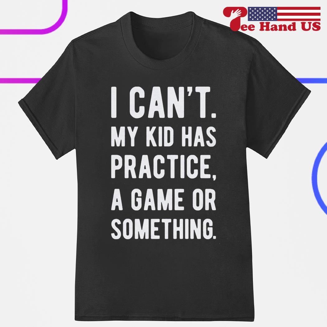 I can't my kid has practice a game or something shirt