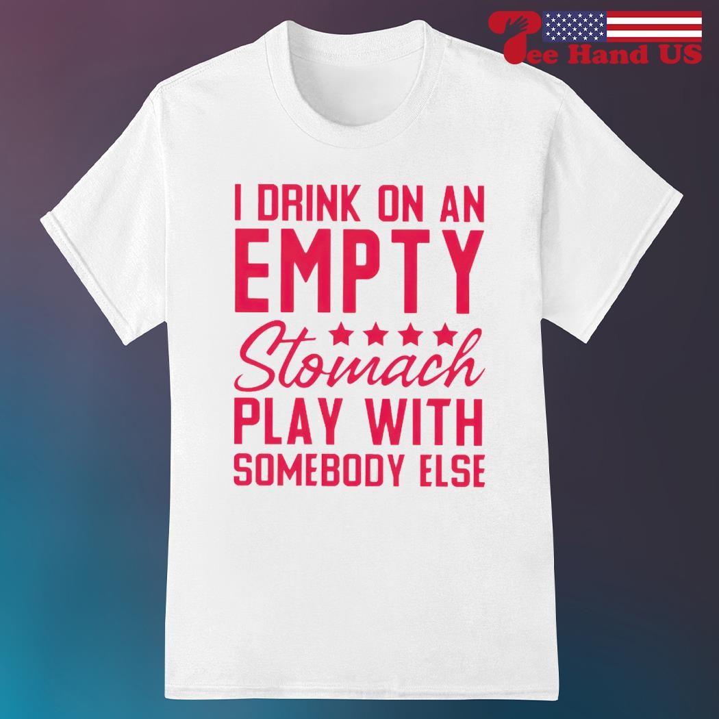 I drink on an empty stomach play with somebody else shirt