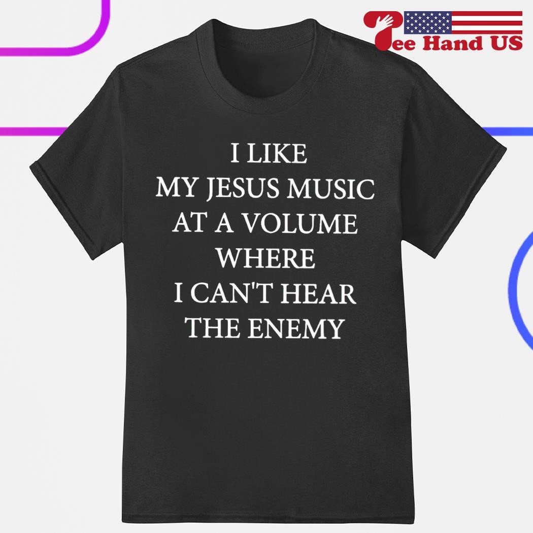 I like my Jesus music at a volume where i can't hear the enemy shirt