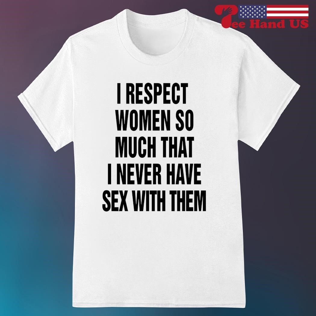 I respect women so much that i never have sex with them LGBT shirt ...