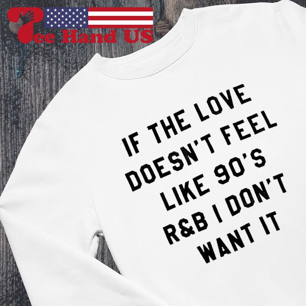 If the love doesn t feel like 90s r and b i don t want it shirt