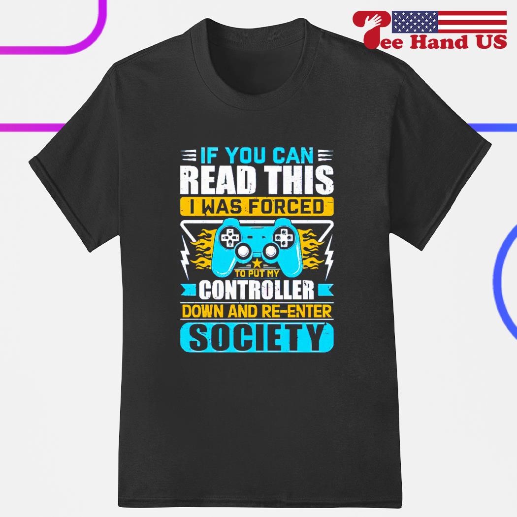 If you can read this i was force to put my controller down and re enter society shirt