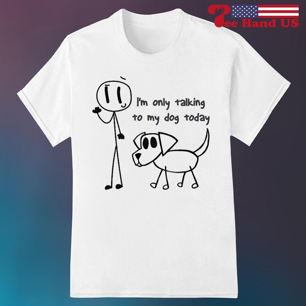 I’m only talking to my dog today shirt