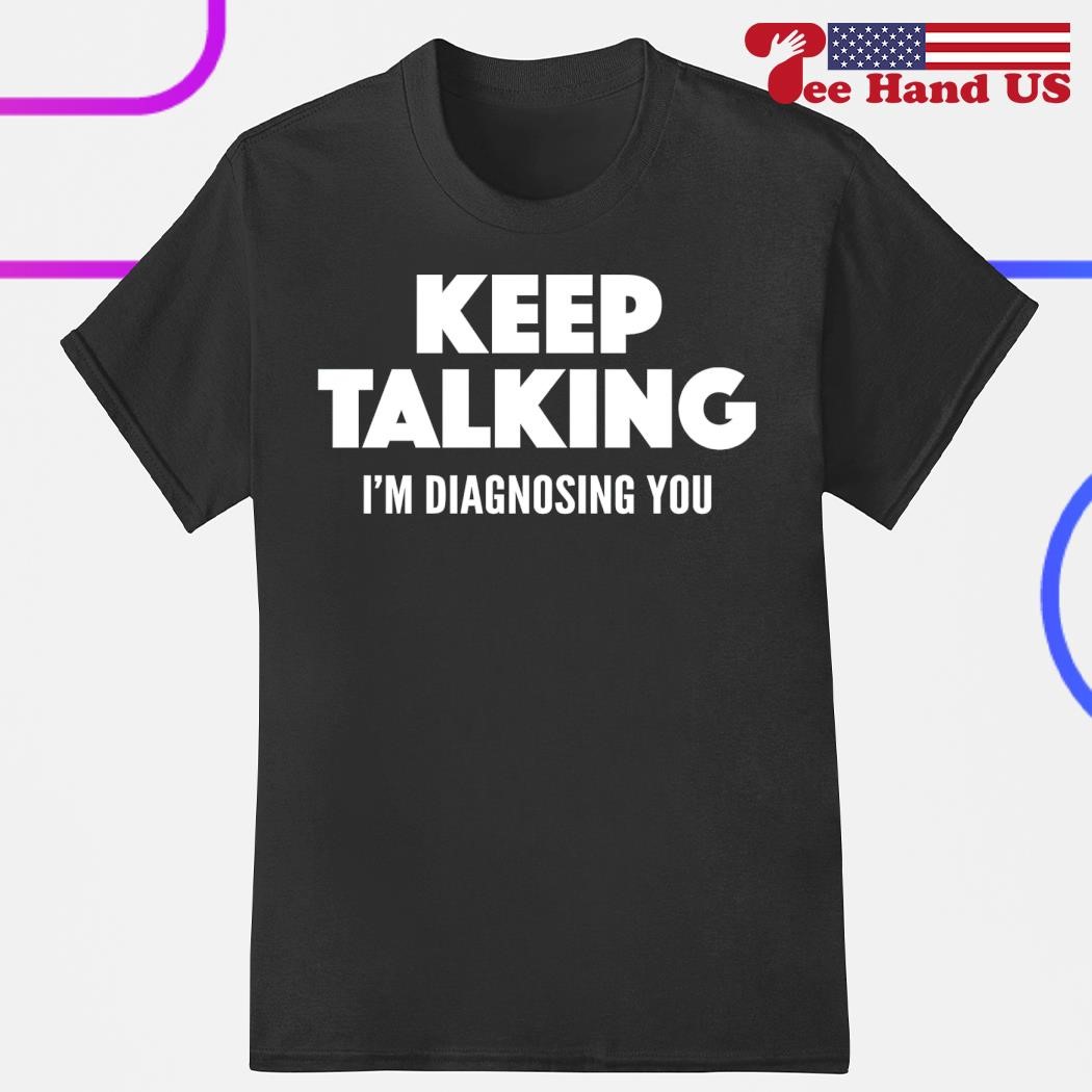 Keep talking i'm diagnosing you shirt