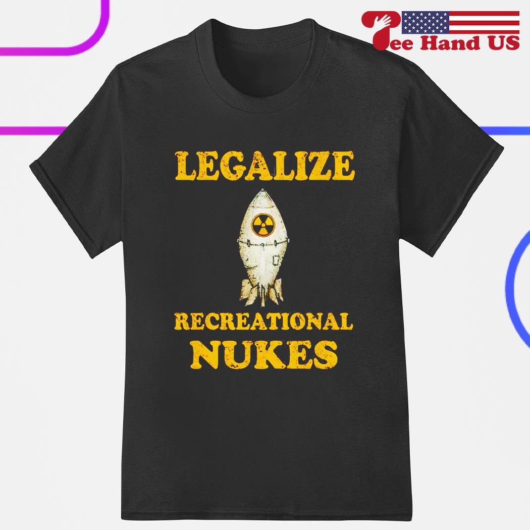Legalize recreational nukes shirt