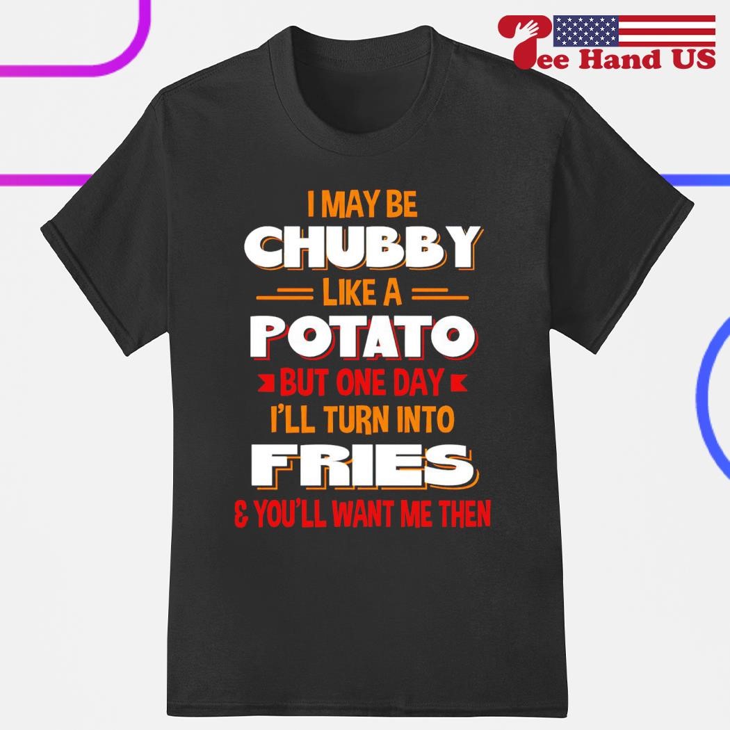 Men's i may be chubby like a potato but one day i'll turn into fries you'll want me then shirt