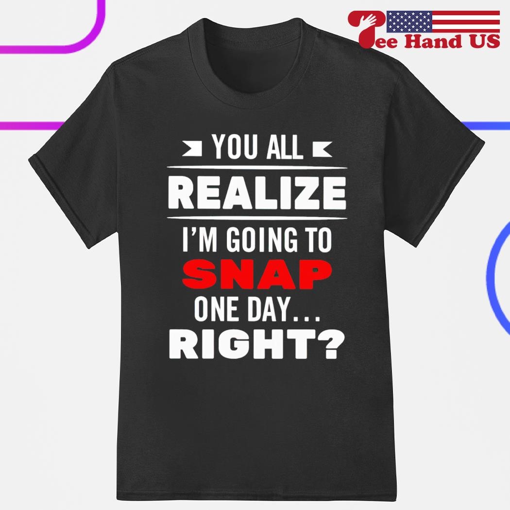Men's you all realize i'm going to snap one day right shirt