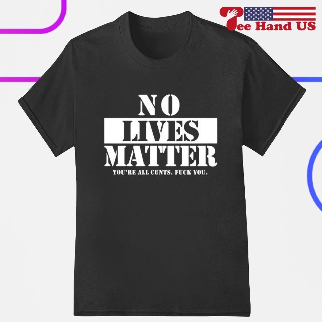 No lives matter you're all cunts fuck you shirt
