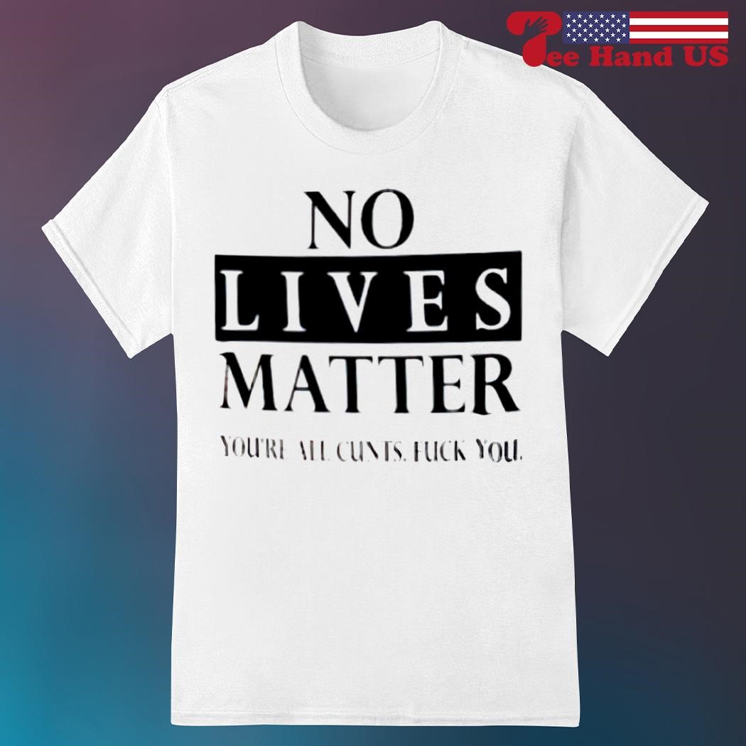 No lives matter you're all cunts fuck you white shirt