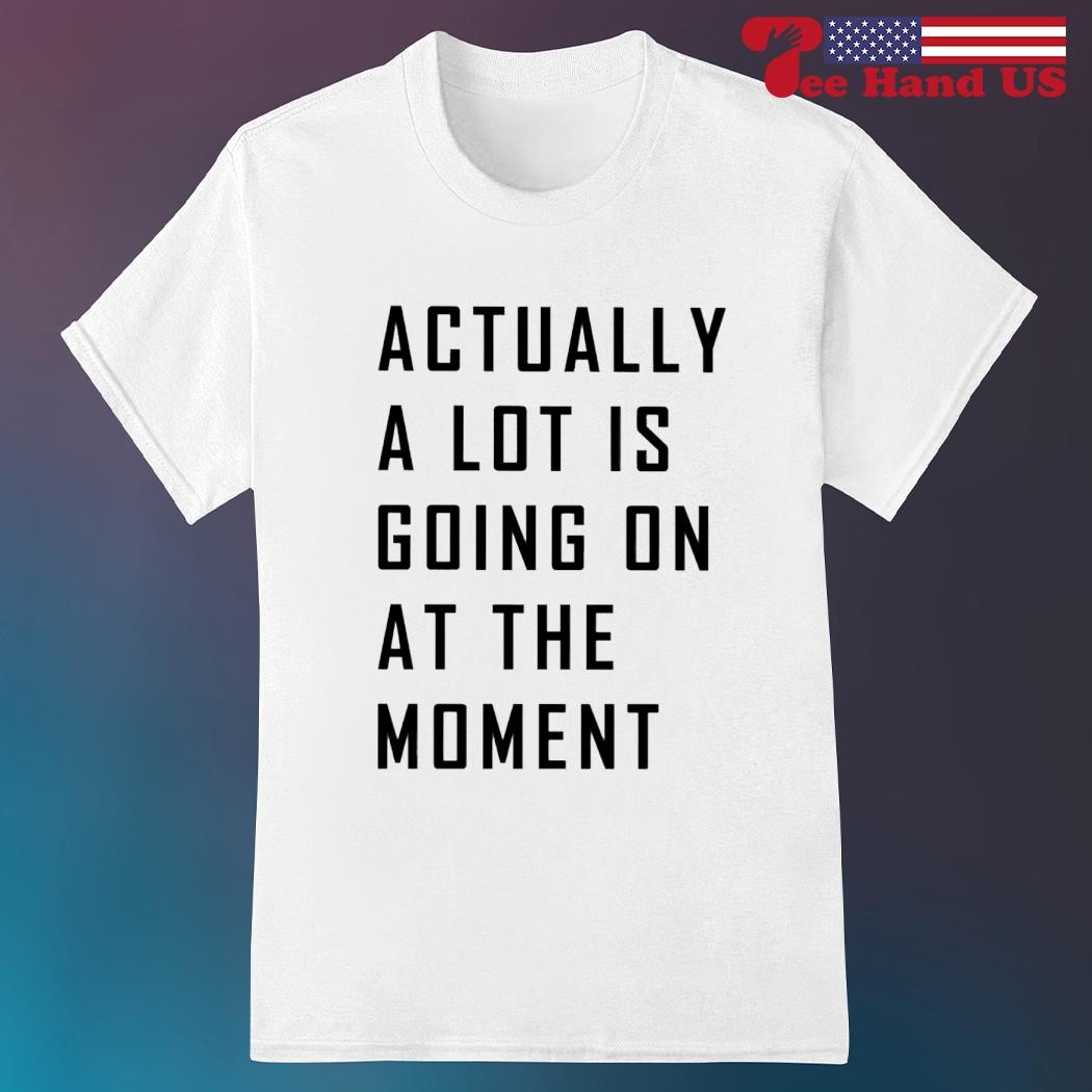 Official actually a lot is going on at the moment shirt