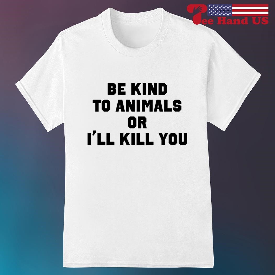 Official be kind to animals or i’ll kill you shirt