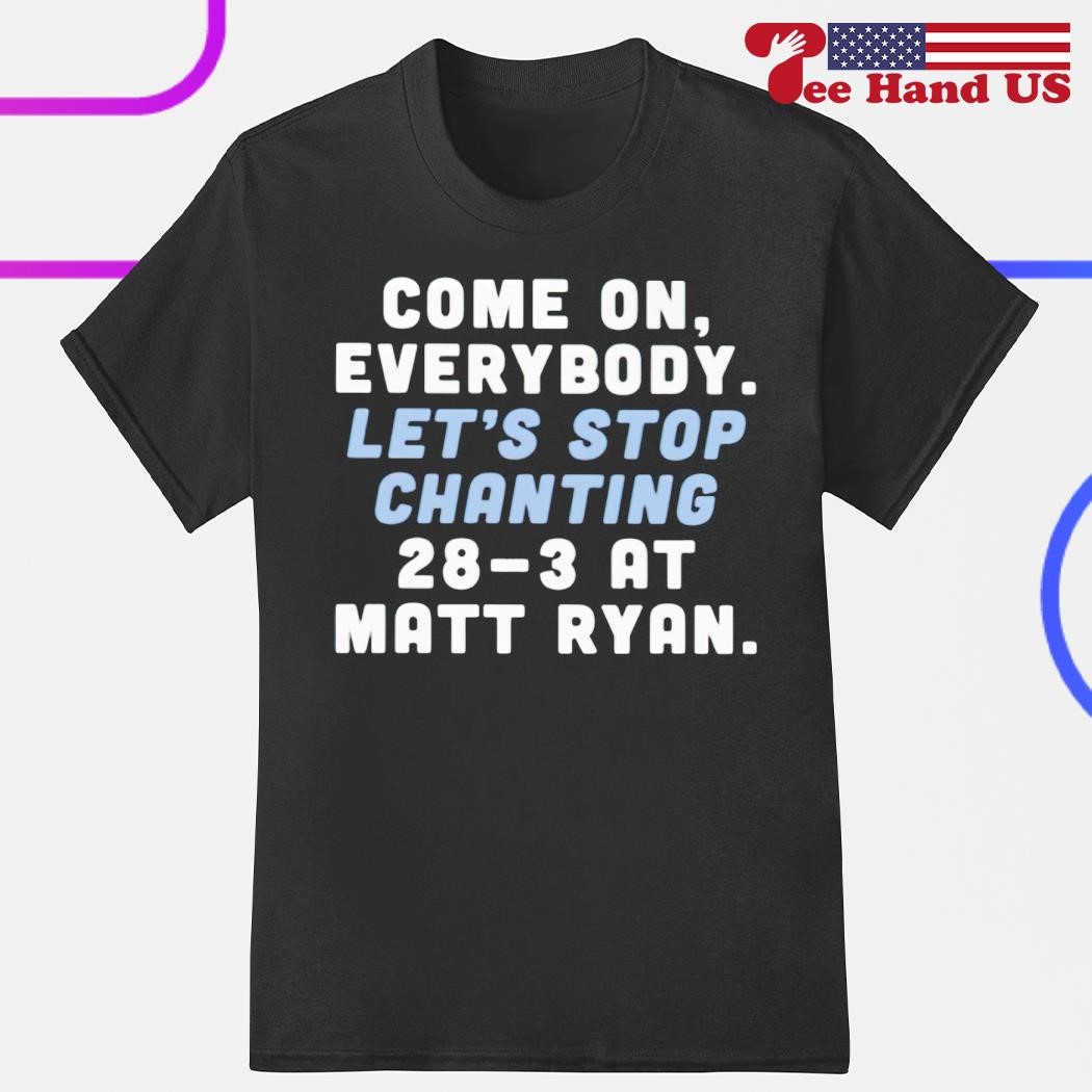 Official matt Ryan Come On Everybody Let's Stop Chanting 28-3 At Matt Ryan shirt
