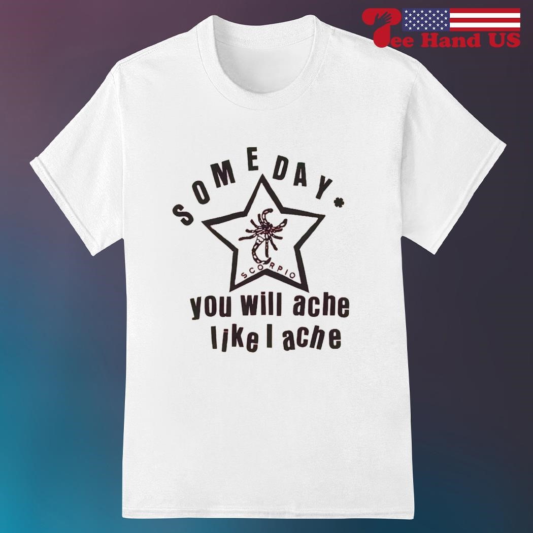 Official scorpio some day you will ache like a ache shirt