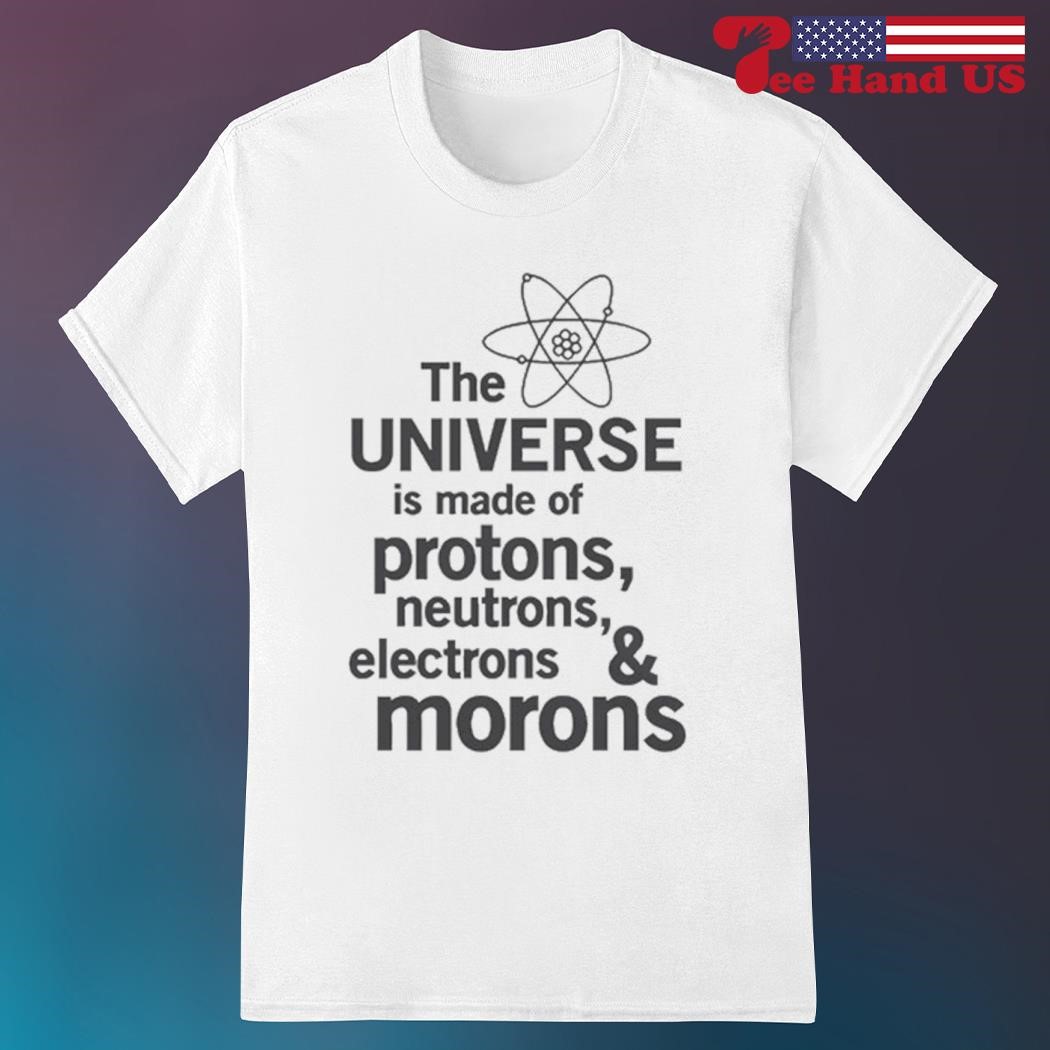 Official the universe is made of protons neutrons electrons and morons shirt