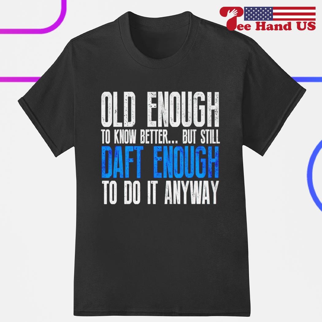 Old enough to know better but still daft enough to do it anyway shirt