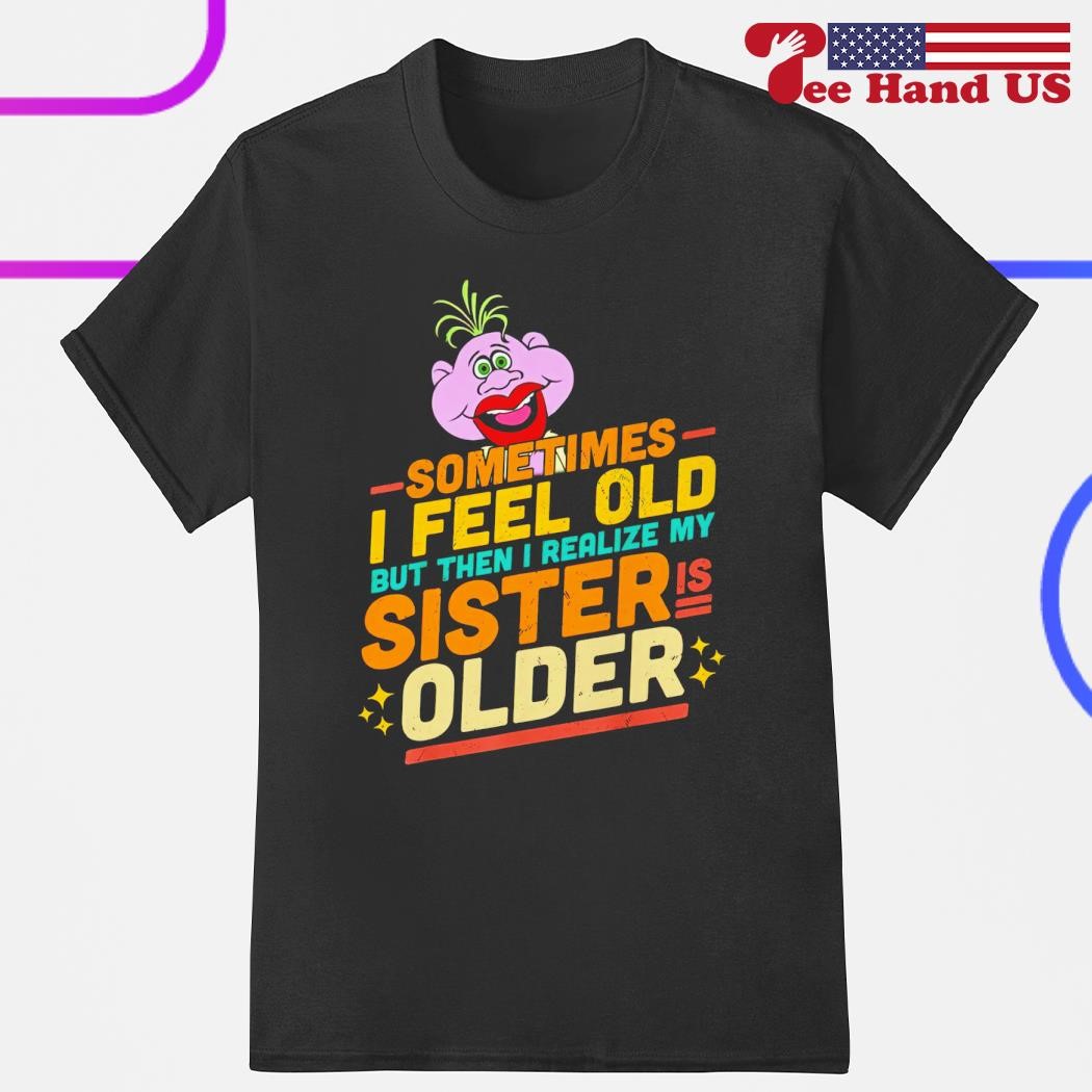 Peanut sometimes i feel old but then i realize my sister is older shirt