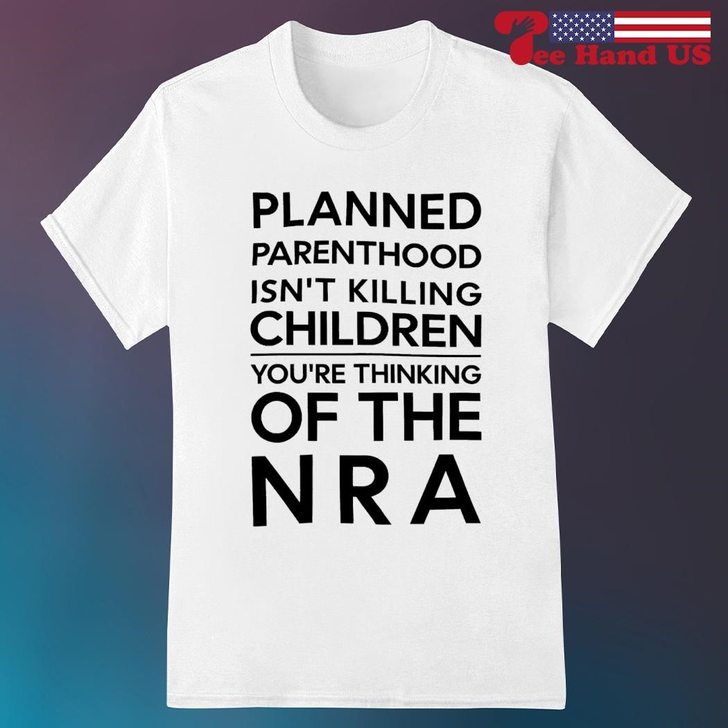 Planned parenthood isn't killing children you're thinking of the NRA shirt