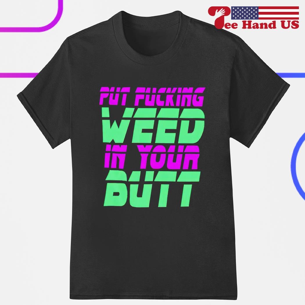 Put fucking weed in your butt shirt