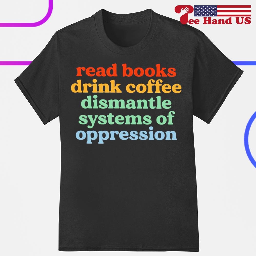 Read books drink coffee dismantle systems of oppression shirt