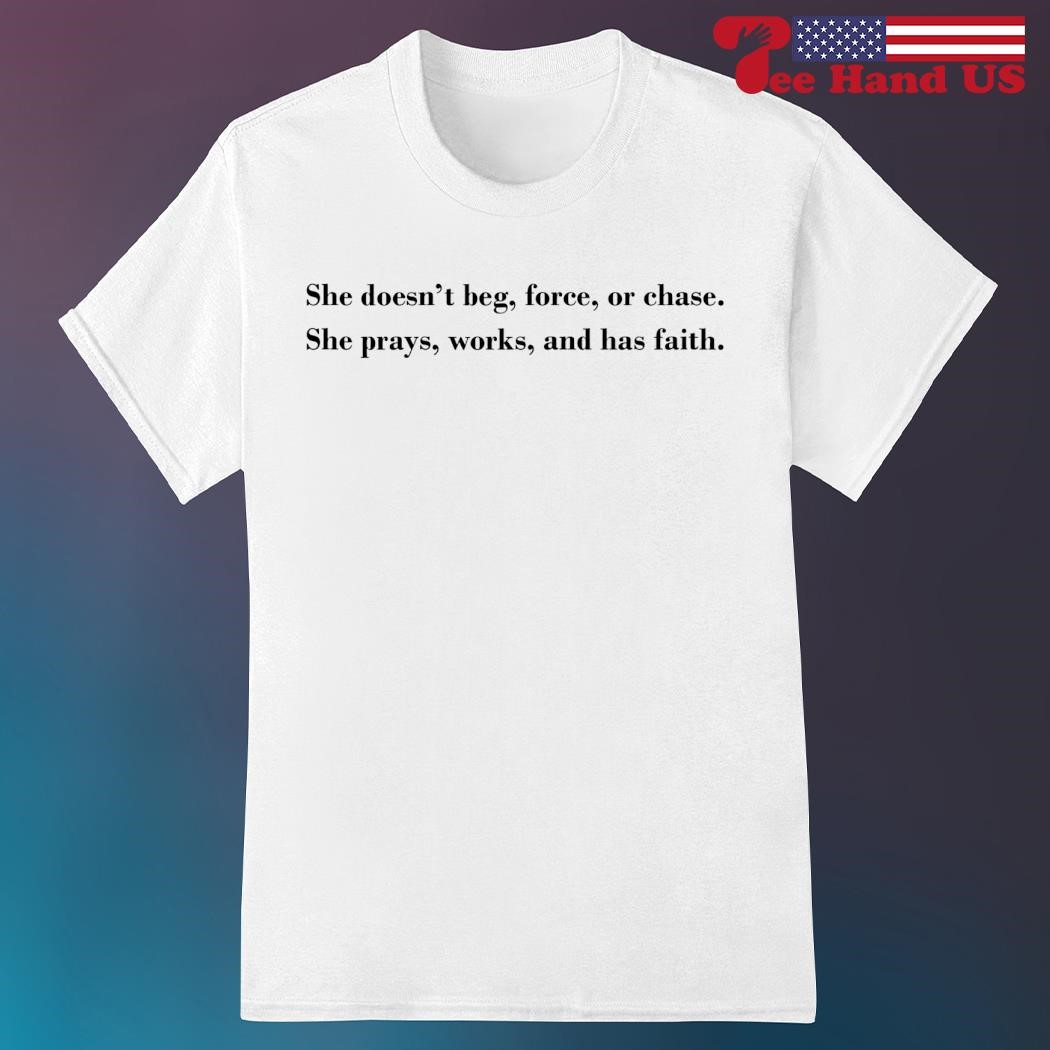 She doesn't beg force or chase she prays works and has faith shirt