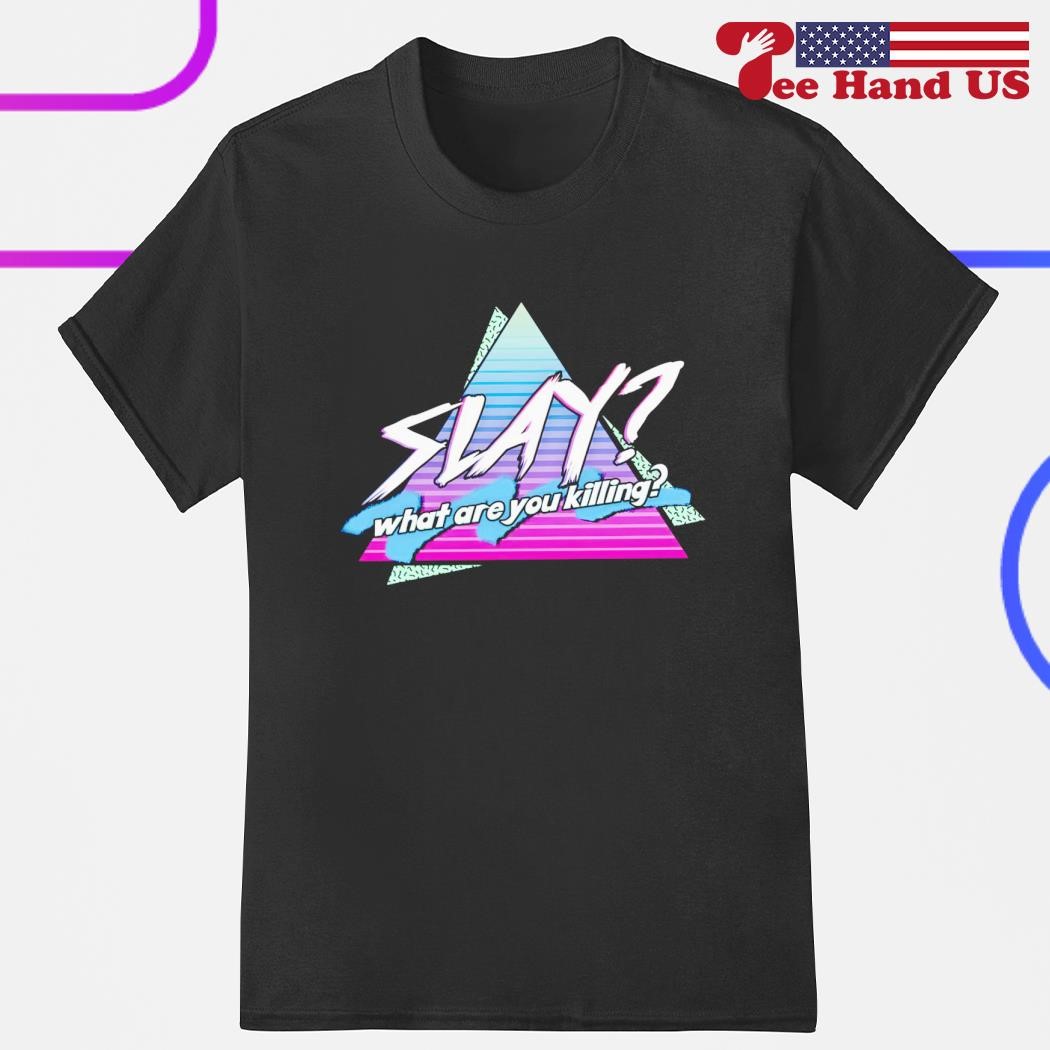 Slay what are you killing shirt