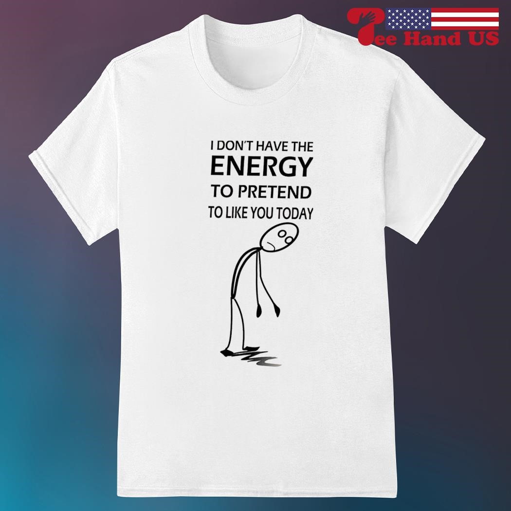 Stickman i don’t have the energy to pretend to like you today shirt