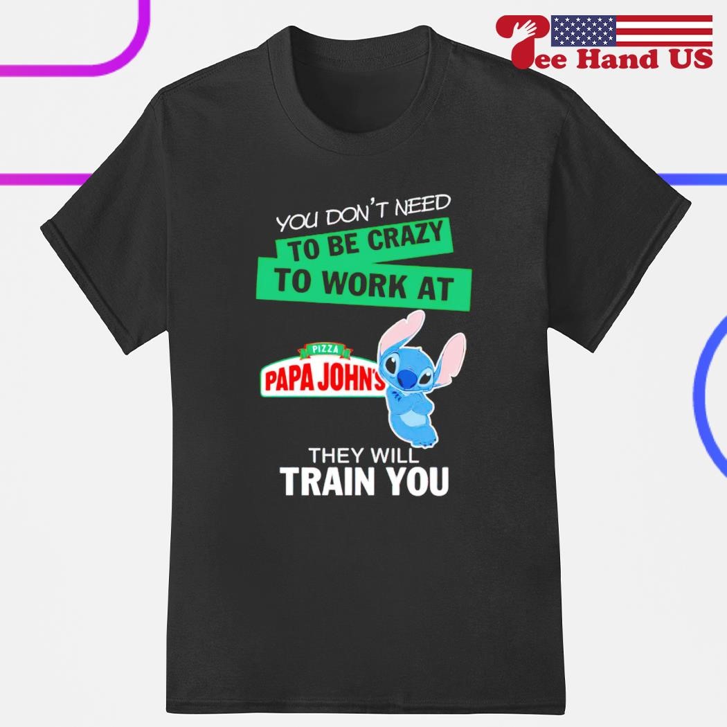 Stitch you don't need to be crazy to work at pizza papa john's they will train you shirt