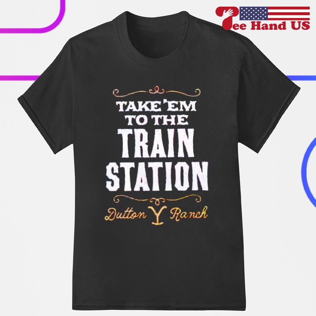 Take em to the train station Dutton Ranch shirt