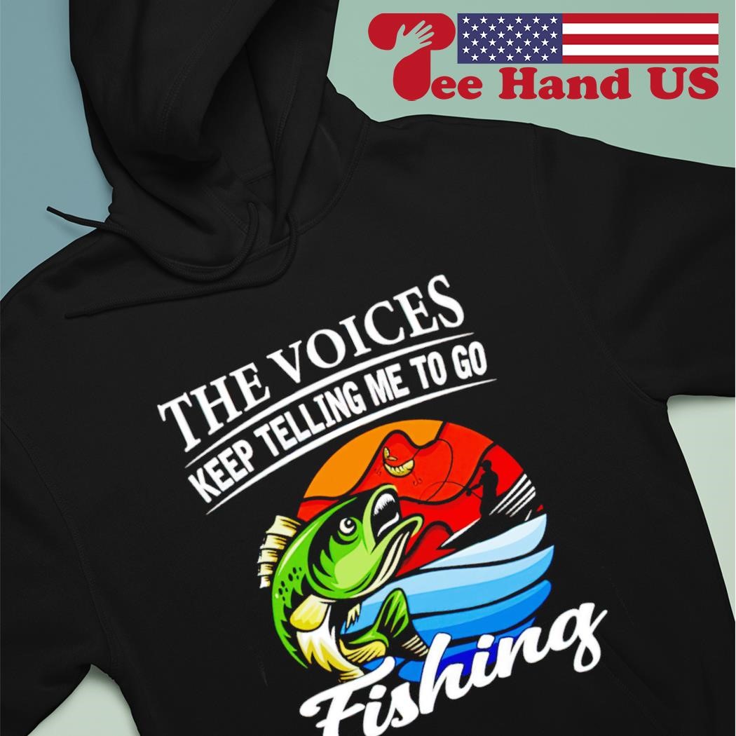 The voices keep telling me to go fishing fishing shirt, hoodie
