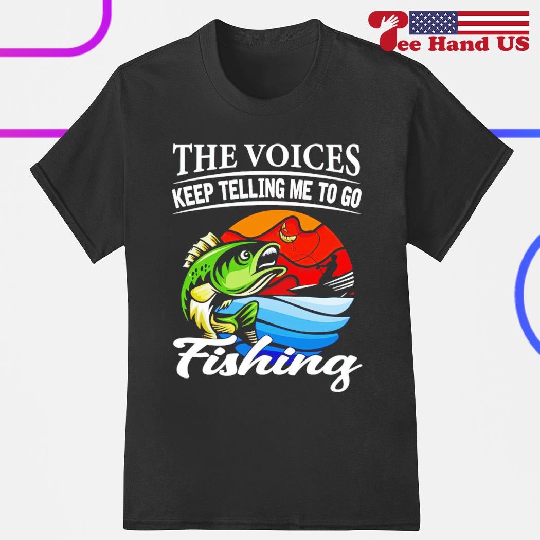 The voices keep telling me to go fishing fishing shirt