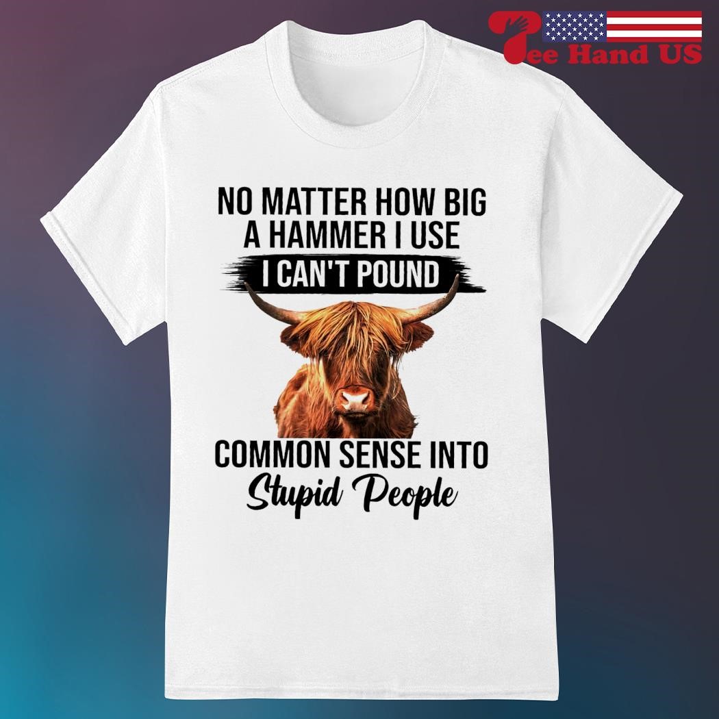 Thick-haired cow no matter how big a hammer i use i can't pound common sense into stupid people shirt