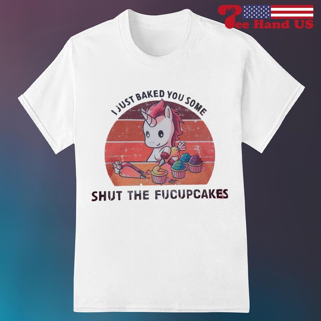 Unicorn i just baked you some shut the fucupcakes shirt