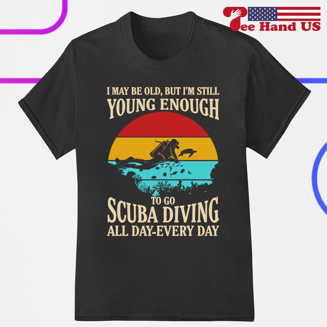 Vintage I may be old, but i'm still young enough to go scuba diving all day every shirt