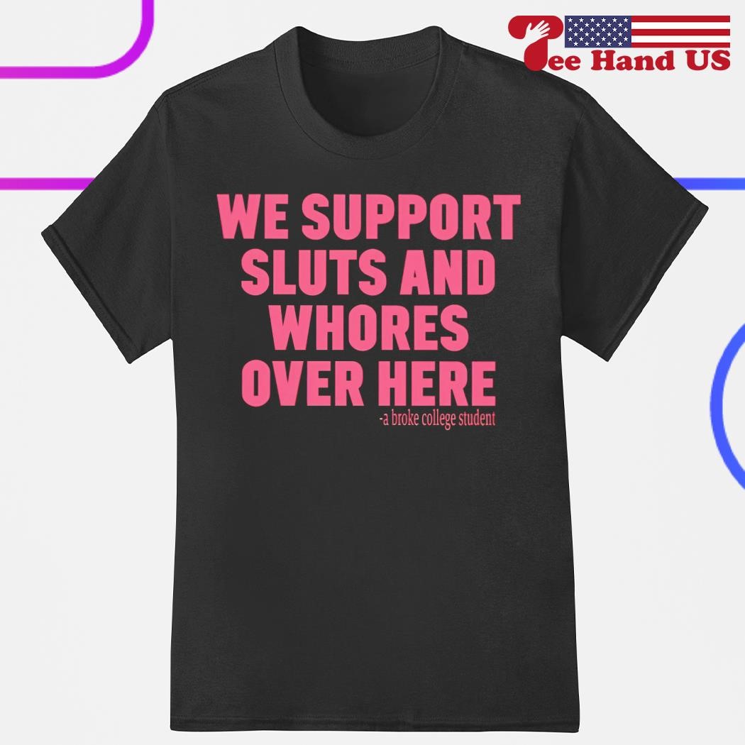 We support sluts and whores over here a broke college student shirt