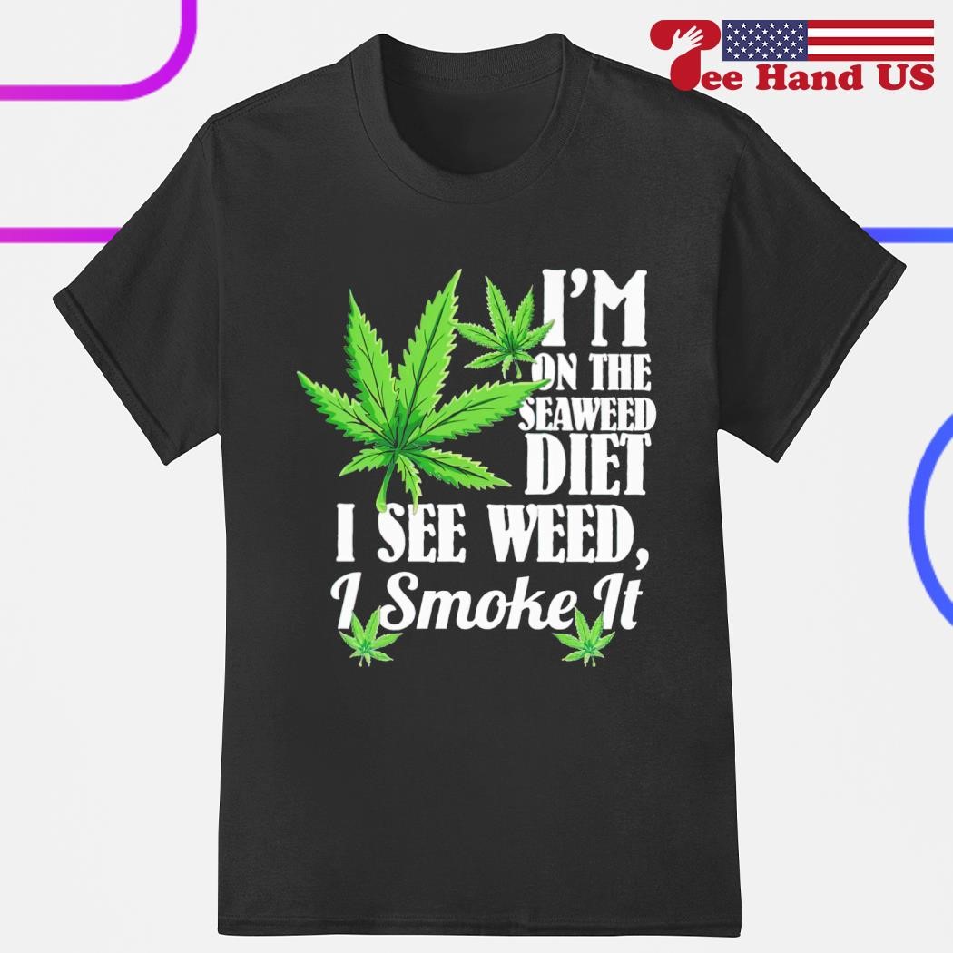 Weed i'm on the seaweed diet i see weed i smoke it shirt