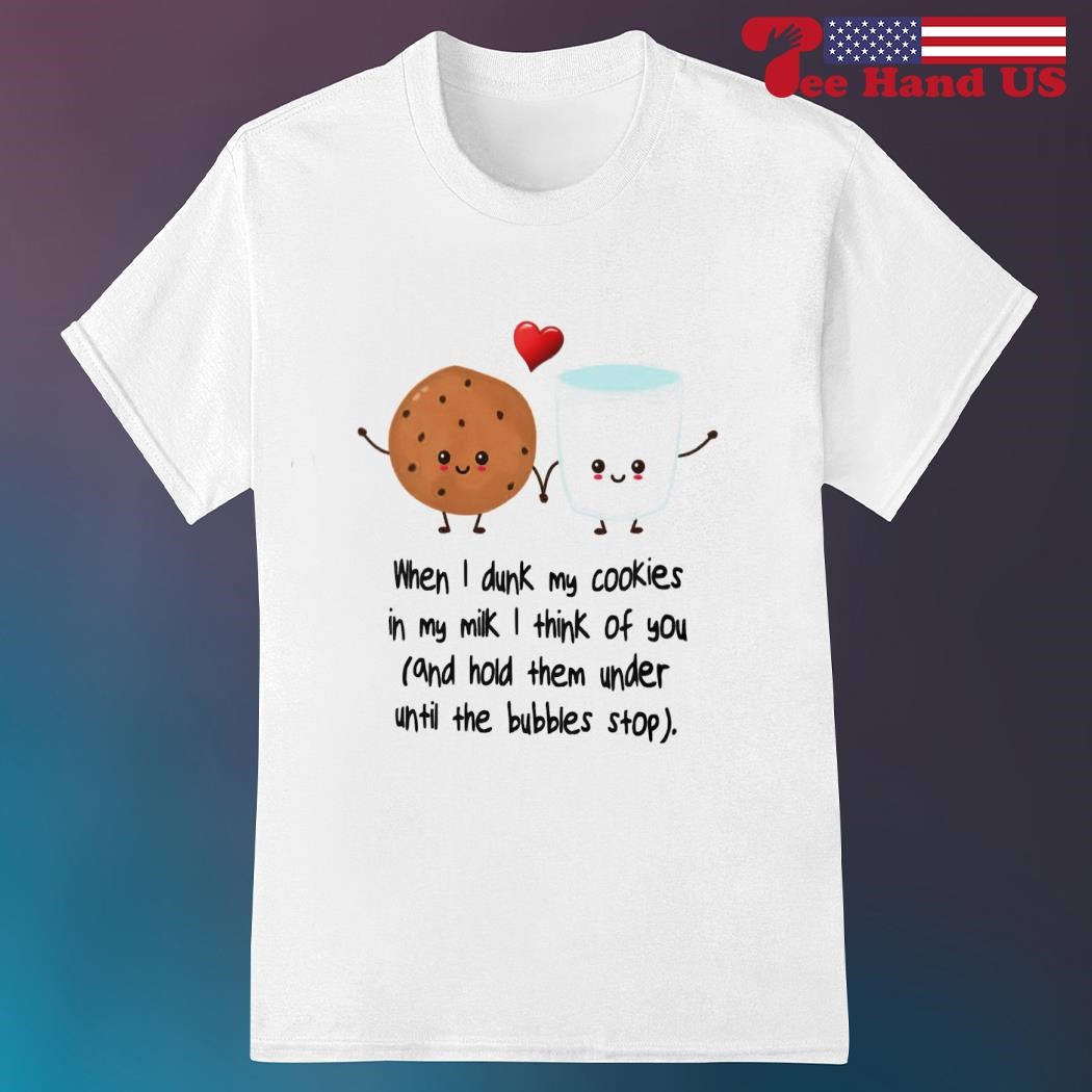 When i dunk my cookies in my milk i think of you shirt