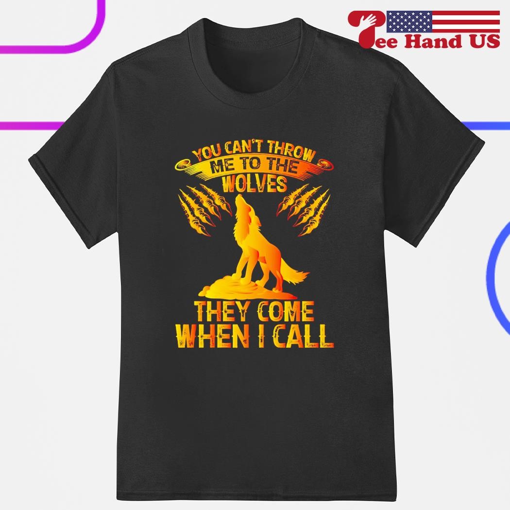 You can't throw me to the wolves they come when i call shirt