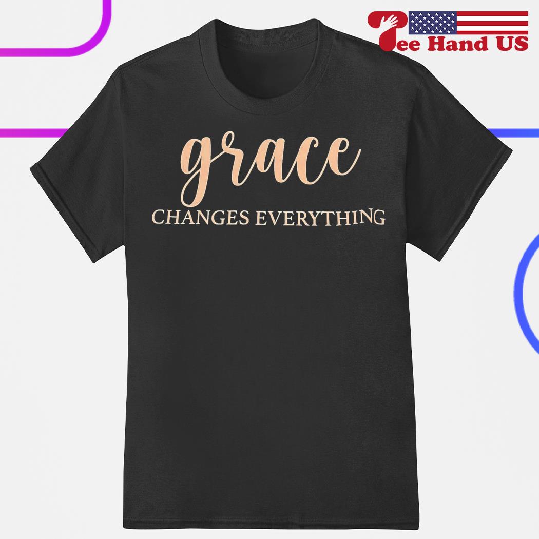 Grace changes everything shirt