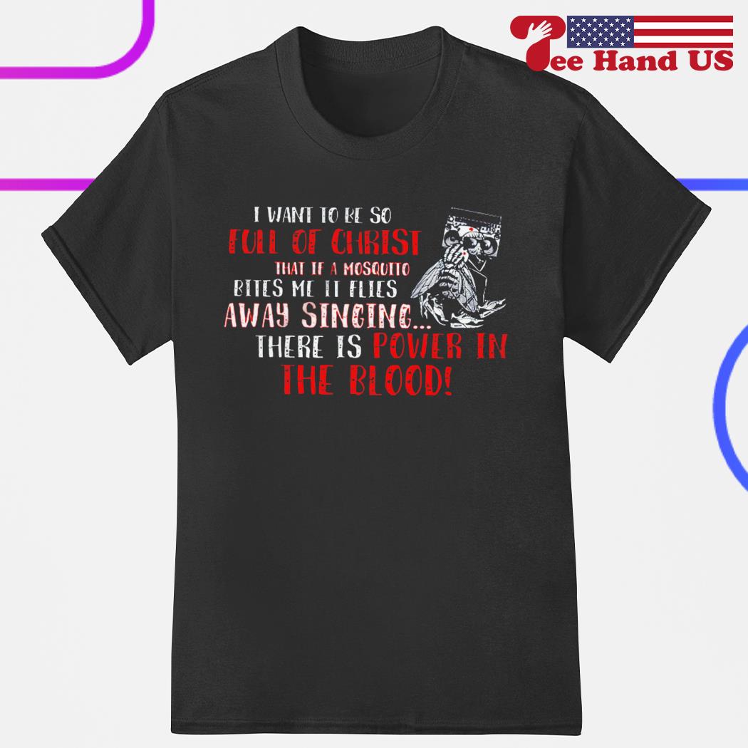 I want to be so full of christ that if a mosquito bites me it flies away singing there is power in the blood shirt
