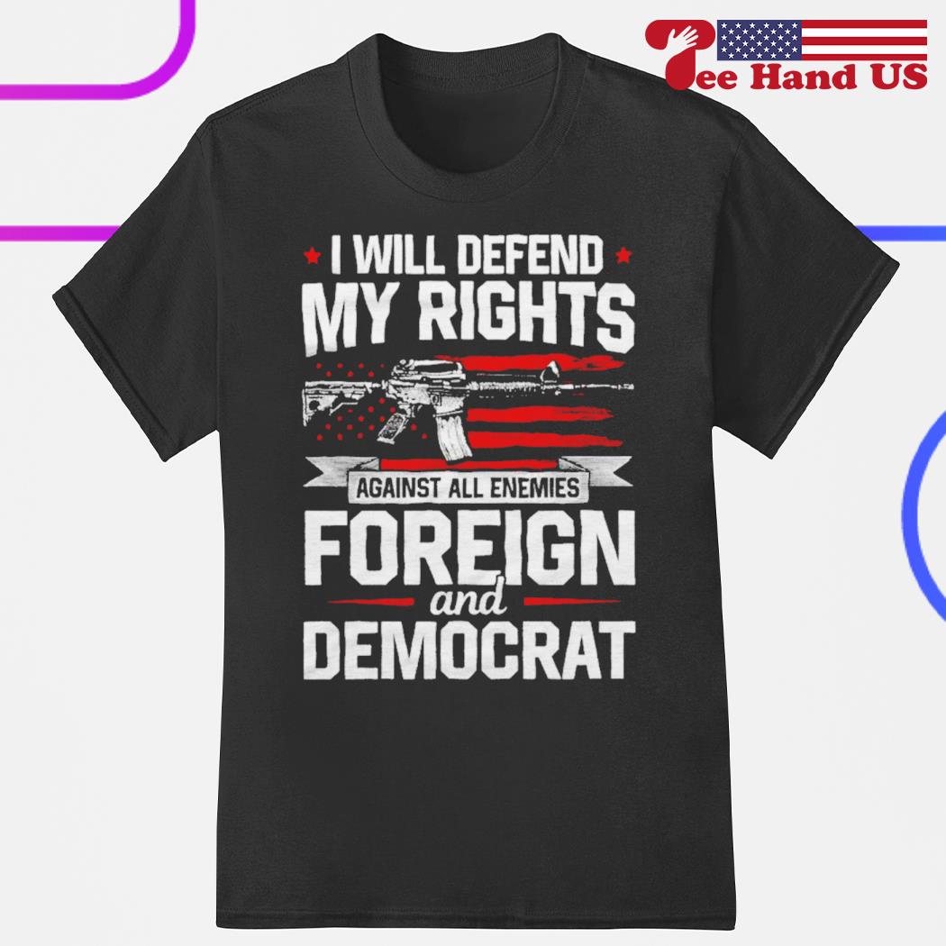 I will defend my rights against all enemies foreign and Democrat shirt