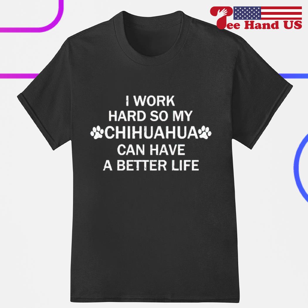 I work hard so my chihuahua can have a better life shirt