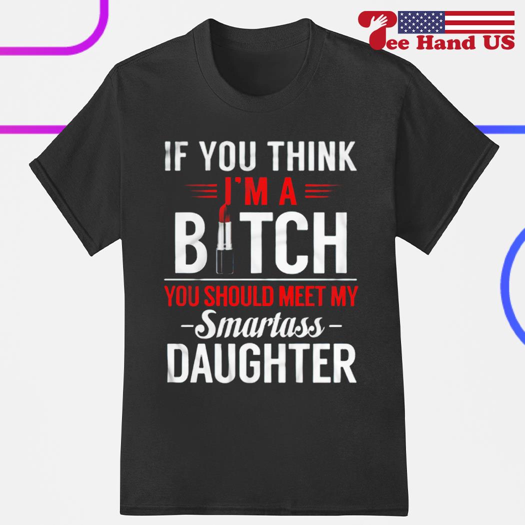 If you think i'm a bitch you should meet my smartass daughter shirt