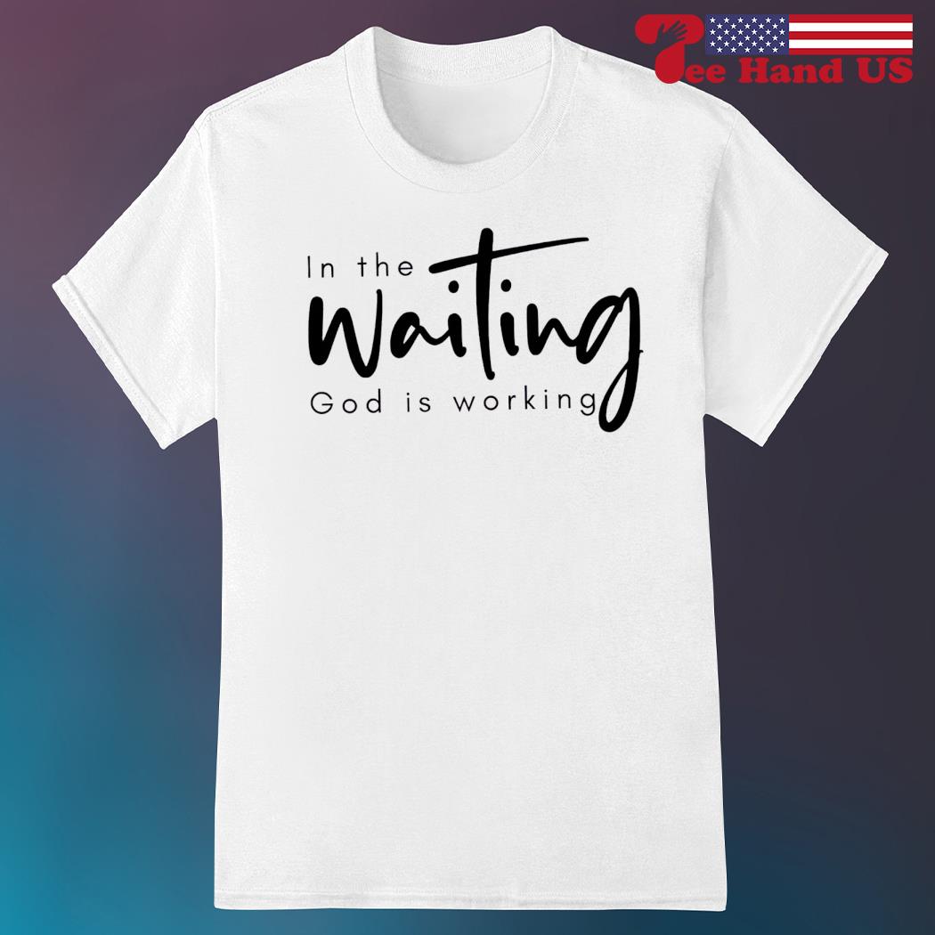 In the waiting God is working shirt