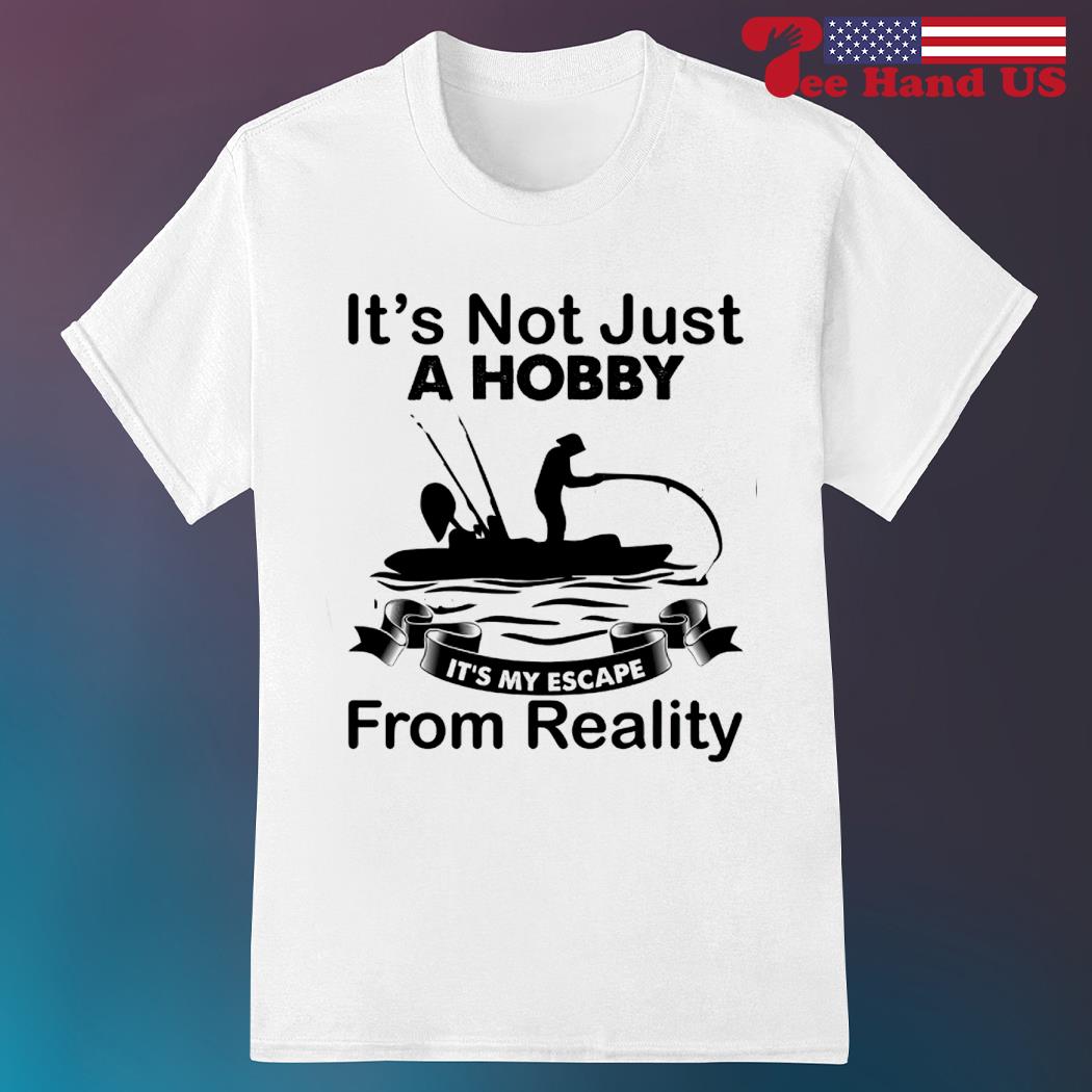 It's not just a hobby it's my escape from reality kayak fishing shirt